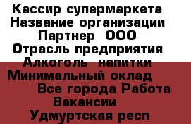 Кассир супермаркета › Название организации ­ Партнер, ООО › Отрасль предприятия ­ Алкоголь, напитки › Минимальный оклад ­ 42 000 - Все города Работа » Вакансии   . Удмуртская респ.,Сарапул г.